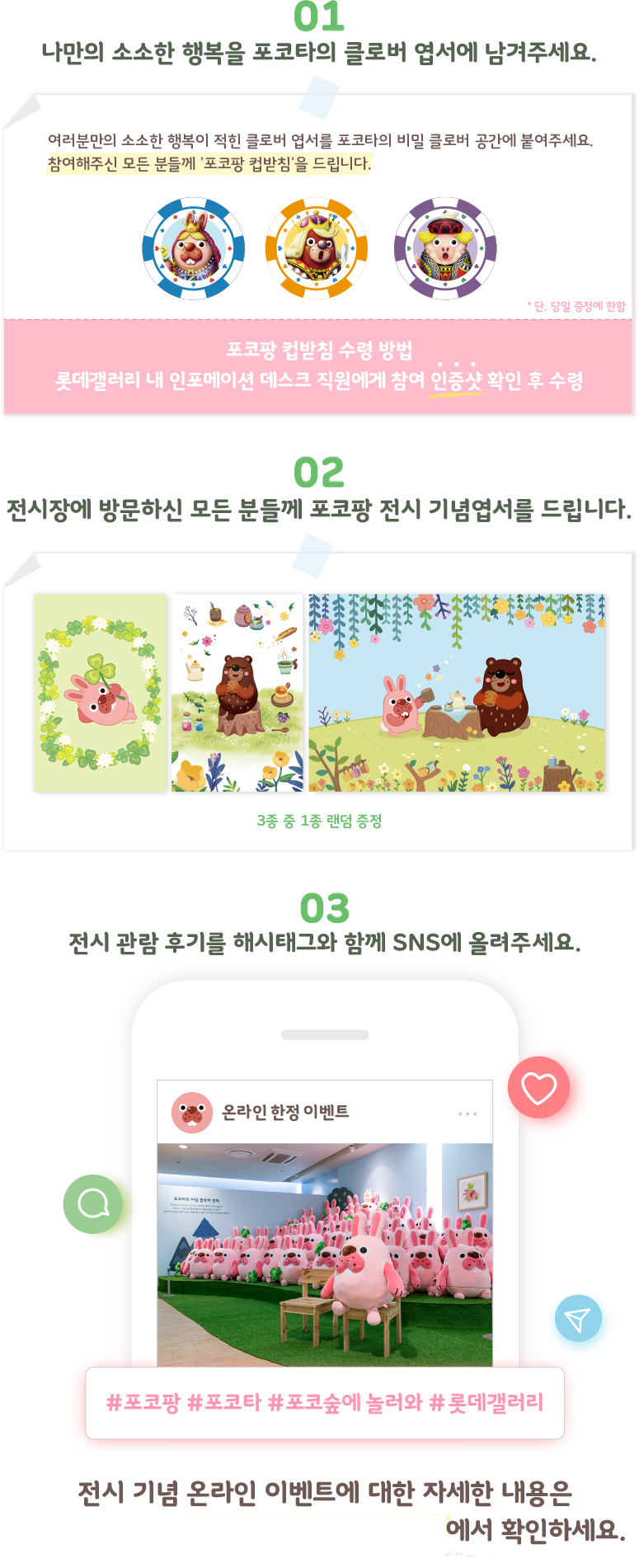 01 나만의 소소한 행복을 포코타의 클로버 엽서에 남겨주세요./02 전시장에 방문하신 모든 분들께 포코팡 전시 기념엽서를 드립니다./03 전시 관람 후기를 해시태그와 함께 SNS에 올려주세요.